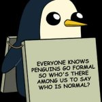 Pulling deep, making the call back. | EVERYONE KNOWS
PENGUINS GO FORMAL
SO WHO'S THERE
AMONG US TO SAY
WHO IS NORMAL? | image tagged in gunther penguin fear this cuteness,why can't you just be normal,no such thing,napoleon xiv | made w/ Imgflip meme maker