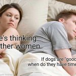 Kk | I bet he's thinking about other women; If dogs are "good boys," when do they have time for training? | image tagged in memes,i bet he's thinking about other women | made w/ Imgflip meme maker