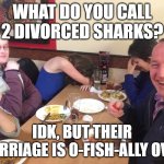 cringy joke | WHAT DO YOU CALL 2 DIVORCED SHARKS? IDK, BUT THEIR MARRIAGE IS O-FISH-ALLY OVER | image tagged in dad joke meme,fish | made w/ Imgflip meme maker