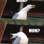 Inhaling Seagull | MAYBE ILL CALL MOM; MOM? MOM? MOOOOOOOOOOMM!!!! | image tagged in memes,inhaling seagull | made w/ Imgflip meme maker