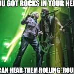 You got rocks in your head | YOU GOT ROCKS IN YOUR HEAD; I CAN HEAR THEM ROLLING 'ROUND | image tagged in you got rocks in your head | made w/ Imgflip meme maker