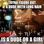 Has this ever happened before? | TRYNA FIGURE OUT IF A DUDE WITH LONG HAIR; IS A DUDE OR A GIRL | image tagged in trying to calculate how much sleep i can get,funny memes,viral,relatable memes,conspiracy theory | made w/ Imgflip meme maker