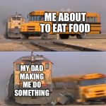 Let me eat dad | ME ABOUT TO EAT FOOD; MY DAD MAKING ME DO SOMETHING | image tagged in a train hitting a school bus | made w/ Imgflip meme maker