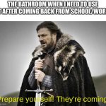 bathroom here I come! | THE BATHROOM WHEN I NEED TO USE IT AFTER COMING BACK FROM SCHOOL/WORK; Prepare yourself! They're coming! | image tagged in prepare yourself | made w/ Imgflip meme maker