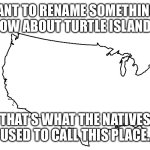 Blank U.S.A. Map | WANT TO RENAME SOMETHING? HOW ABOUT TURTLE ISLAND? THAT’S WHAT THE NATIVES USED TO CALL THIS PLACE. | image tagged in blank u s a map | made w/ Imgflip meme maker