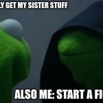 Evil Kermit | ME: I SHOULD REALLY GET MY SISTER STUFF; ALSO ME: START A FIGHT ANYWAY | image tagged in memes,evil kermit | made w/ Imgflip meme maker