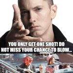 HIS SOUL'S ESCAPING THROUGH THIS WHOLE THAT IS GAPING, THIS WORLD IS MINE FOR THE TAKING, MAKE ME KING... | YOU ONLY GET ONE SHOT! DO NOT MISS YOUR CHANCE TO BLOW... ...THIS OPPORTUNITY COMES ONCE IN A LIFETIME YO! | image tagged in eminem video game logic,eminem,john f kennedy,shot,target,acquired taste | made w/ Imgflip meme maker