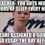 You Guys are Getting Paid | TEACHER- YOU GUYS NEED 9 HOURS OF SLEEP EVERY NIGHT; (SHE ASSIGNED A 600 WORD ESSAY THE DAY BEFORE) | image tagged in you guys are getting paid | made w/ Imgflip meme maker