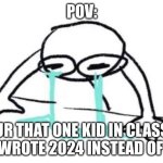 Ur that one kid in class | POV:; UR THAT ONE KID IN CLASS WHO WROTE 2024 INSTEAD OF 2025 | image tagged in person crying | made w/ Imgflip meme maker