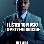 "Dead" Serious | YOU LISTEN TO MUSIC BECAUSE YOU LIKE IT; I LISTEN TO MUSIC TO PREVENT SUICIDE; WE ARE NOT THE SAME | image tagged in gus fring we are not the same | made w/ Imgflip meme maker