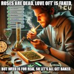 roses are dead valentines | ROSES ARE DEAD, LOVE OFT' IS FAKED, BUT WEED IS FOR REAL, SO LET’S ALL GET BAKED. | image tagged in alone on valentines day,valentines day,alone,buds,weed | made w/ Imgflip meme maker