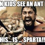 Sparta Leonidas | WHEN KIDS SEE AN ANT NEST; THIS... IS ... SPARTA!!!! | image tagged in memes,sparta leonidas | made w/ Imgflip meme maker