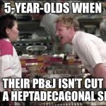 Angry Chef Gordon Ramsay Meme | 5-YEAR-OLDS WHEN; THEIR PB&J ISN’T CUT INTO A HEPTADECAGONAL SHAPE | image tagged in memes,angry chef gordon ramsay | made w/ Imgflip meme maker