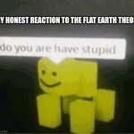 EARTH ROUND | MY HONEST REACTION TO THE FLAT EARTH THEORY: | image tagged in do you are have stupid | made w/ Imgflip meme maker