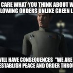 admiral rampart | LOOK I DON'T CARE WHAT YOU THINK ABOUT WHAT I DID OR DID NOT DO I AM FOLLOWING ORDERS UNLIKE GREEN LEADER ECHO WILCO; ANY DEFIANCE WILL HAVE CONSEQUENCES  "WE ARE NOT THE ENEMY. THE EMPIRE SEEKS TO ESTABLISH PEACE AND ORDER THROUGHOUT THE GALAXY." | image tagged in admiral rampart | made w/ Imgflip meme maker