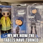 Coraline doll stare | MY MY, HOW THE TABLES HAVE TURNED | image tagged in coraline doll stare | made w/ Imgflip meme maker