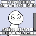 Relatable? | WHEN YOU'RE SITTING ON IMGFLIP WITH 0 NOTIFICATIONS; AND YOU JUST CAN'T BE BOTHERED TO MAKE ANY MEMES | image tagged in bored of this crap,memes,funny,imgflip,relatable,bored | made w/ Imgflip meme maker