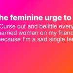 Happy valentines day | Curse out and belittle every married woman on my friends list because I’m a sad single femcel | image tagged in the feminine urge,women,femcel,single,sad,dating | made w/ Imgflip meme maker