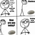 Unfunny title fr | Clueless; im gonna talk to my pet rock; How are you today? *Waiting to be replied* | image tagged in hmm today i will,pet rock | made w/ Imgflip meme maker