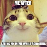 It feels so good | ME AFTER; SEEING MY MEME WHILE SCROLLING | image tagged in memes,smiling cat | made w/ Imgflip meme maker