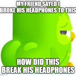 Duolingo Superbowl Add | MY FRIEND SAYED I BROKE HIS HEADPHONES TO THIS; HOW DID THIS BREAK HIS HEADPHONES | image tagged in duolingo superbowl add | made w/ Imgflip meme maker