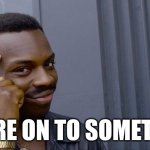 think about it | YOU'RE ON TO SOMETHING | image tagged in memes,roll safe think about it | made w/ Imgflip meme maker