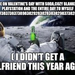 Chillin' Astronaut | ME ON VALENTINE'S DAY WITH SODA,COZY BLANKET, PLAYSTATION AND THE ENTIRE DAY TO MYSELF FOR THE 8373837383738983829283828383829837382882TH TIME; ( I DIDN'T GET A GIRLFRIEND THIS YEAR AGAIN) | image tagged in chillin' astronaut | made w/ Imgflip meme maker