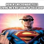 Superman starman meme | HOW MY MICROWAVE FEELS GIVING ME A HOT BOWL OF COLD SOUP | image tagged in superman starman meme | made w/ Imgflip meme maker