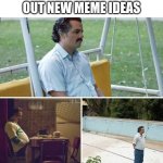 Sad Pablo Escobar | ME TRYING TO FIGURE OUT NEW MEME IDEAS | image tagged in memes,sad pablo escobar | made w/ Imgflip meme maker