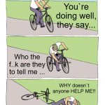 Bike Fall | You`re doing well, they say... Who the f..k are they to tell me ... WHY doesn`t anyone HELP ME!! | image tagged in memes,bike fall | made w/ Imgflip meme maker