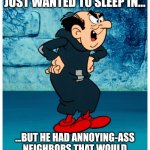 Gargamel just wanted beauty rest | EVER WONDER IF THIS DUDE JUST WANTED TO SLEEP IN... ...BUT HE HAD ANNOYING-ASS NEIGHBORS THAT WOULD NOT STOP SCREECHING "LA-LA-LA" | image tagged in gargamel,neighbors,annoying,misunderstood | made w/ Imgflip meme maker