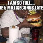 i got a wrong idea | I AM SO FULL.....


ME 5 MILLISECONDS LATER | image tagged in fat guy eating burger | made w/ Imgflip meme maker