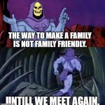 I mean he's not wrong | THE WAY TO MAKE A FAMILY IS NOT FAMILY FRIENDLY. UNTILL WE MEET AGAIN. | image tagged in he man skeleton advices,lol | made w/ Imgflip meme maker