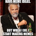 This happens to me | I DON'T ALWAYS HAVE MEME IDEAS. BUT WHEN I DO, I START MAKING MEMES ABOUT NOT HAVING THEM. | image tagged in memes,the most interesting man in the world,meme ideas,funny | made w/ Imgflip meme maker