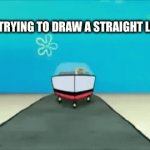 please let me | ME TRYING TO DRAW A STRAIGHT LINE: | image tagged in gifs,ahhhhh | made w/ Imgflip video-to-gif maker