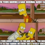 FiveM Meme | POV YOUR HAVING A BAD, NORMAL ADULT DAY; AND YOUR BUDDY COMES TO YOU AND SAYS, "YOU SHOULD TALK TO THAT BADDIE ON FIVEM; SHE'S TOTALLY SINGLE." | image tagged in simpsons so far | made w/ Imgflip meme maker