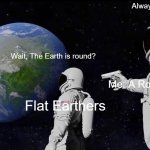 Always Has Been | Always has been; Wait, The Earth is round? Me: A Round Earther; Flat Earthers | image tagged in memes,always has been,flat earth | made w/ Imgflip meme maker