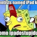 Meme for scientist | Scientists named iPad kids:; Homo ipadostupidus | image tagged in memes,mocking spongebob | made w/ Imgflip meme maker