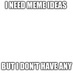 Blank White Template | I NEED MEME IDEAS; BUT I DON'T HAVE ANY | image tagged in blank white template | made w/ Imgflip meme maker