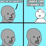 Do you get it? | I SHAVED YOUR EYEBROWS OFF; WHAT ARE YOU LOOKING AT? | image tagged in npc meme | made w/ Imgflip meme maker