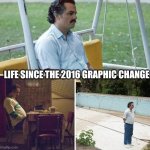 Sad Pablo Escobar | LIFE SINCE THE 2016 GRAPHIC CHANGE | image tagged in memes,sad pablo escobar | made w/ Imgflip meme maker