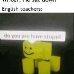 The writer said he's trying to sit him down | Writer: He sat down; English teachers: | image tagged in do you are have stupid,memes,funny | made w/ Imgflip meme maker