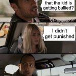 My kid got bullied and punished | Do you know that the kid is getting bullied? I didn't get punished | image tagged in memes,the rock driving,funny | made w/ Imgflip meme maker