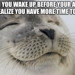 yes | WHEN YOU WAKE UP BEFORE YOUR ALARM AND REALIZE YOU HAVE MORE TIME TO SLEEP | image tagged in memes,satisfied seal | made w/ Imgflip meme maker