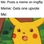 when I started | Me: Posts a meme on imgflip; Meme: Gets one upvote; Me: | image tagged in memes,surprised pikachu | made w/ Imgflip meme maker