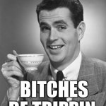 Bitches Be Trippin. | BITCHES BE TRIPPIN. | image tagged in man drinking coffee,bitches be trippin,bitches be tripping,women,women lol | made w/ Imgflip meme maker