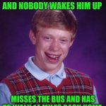 Funny | FALLS ASLEEP IN CLASS AND NOBODY WAKES HIM UP; MISSES THE BUS AND HAS TO WALK 14 MILES BACK HOME | image tagged in memes,bad luck brian,sleep,class,miss,school bus | made w/ Imgflip meme maker