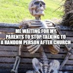 Waiting Skeleton | ME WAITING FOR MY PARENTS TO STOP TALKING TO A RANDOM PERSON AFTER CHURCH | image tagged in memes,waiting skeleton | made w/ Imgflip meme maker