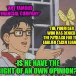 -Eeem life what a crap? | *ANY FAMOUS FINANCIAL COMPANY*; *THE PROMISER WHO HAS DENIED THE PAYBACK FOR THE EARLIER TAKEN LOANS*; -IS HE HAVE THE RIGHT OF AN OWN OPINION? | image tagged in memes,is this a pigeon,student loans,payback,national debt,joe exotic financially recover | made w/ Imgflip meme maker