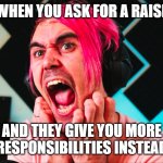 funny shocked | WHEN YOU ASK FOR A RAISE; AND THEY GIVE YOU MORE RESPONSIBILITIES INSTEAD | image tagged in this was not what i wanted | made w/ Imgflip meme maker